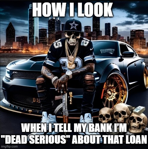 dead serious | HOW I LOOK; WHEN I TELL MY BANK I’M "DEAD SERIOUS" ABOUT THAT LOAN | image tagged in memes | made w/ Imgflip meme maker