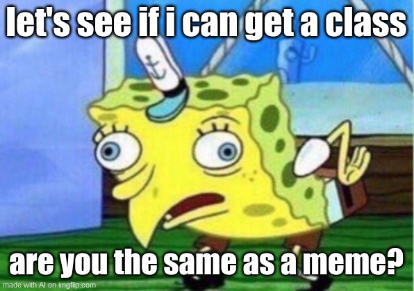 Mocking Spongebob | let's see if i can get a class; are you the same as a meme? | image tagged in memes,mocking spongebob | made w/ Imgflip meme maker