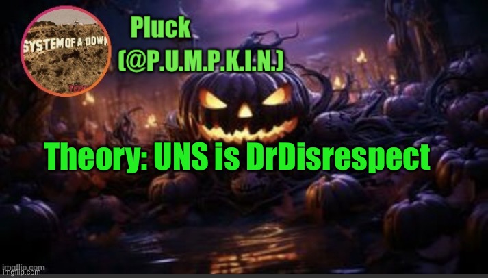 P.U.M.P.K.I.N. announcement (thanks corpse) | Theory: UNS is DrDisrespect | image tagged in p u m p k i n announcement thanks corpse | made w/ Imgflip meme maker