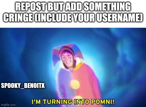 I'm turning into a pomni | REPOST BUT ADD SOMETHING CRINGE (INCLUDE YOUR USERNAME); SPOOKY_BENOITX | image tagged in i'm turning into a pomni | made w/ Imgflip meme maker