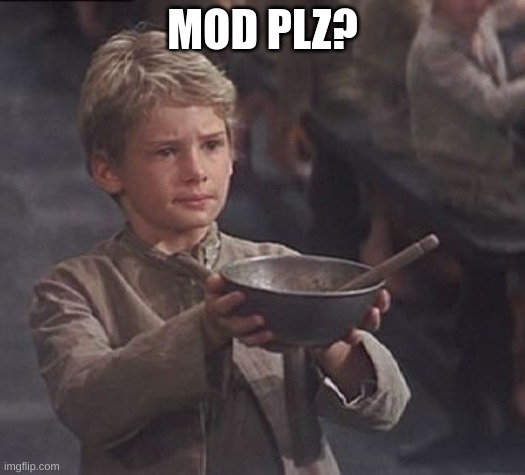 mod plz | MOD PLZ? | image tagged in please sir may i have some more | made w/ Imgflip meme maker