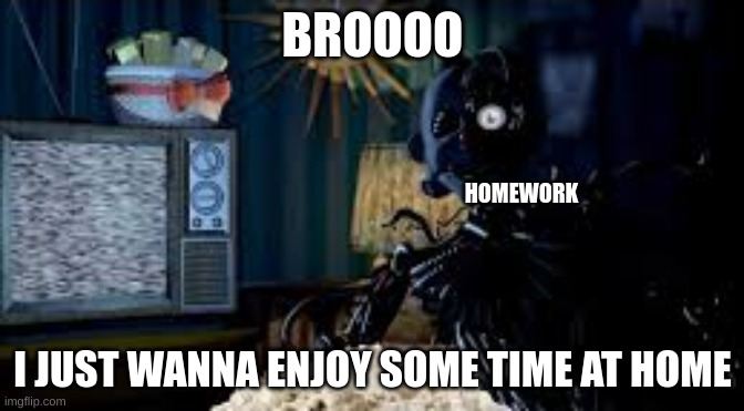 ennard | BROOOO; HOMEWORK; I JUST WANNA ENJOY SOME TIME AT HOME | image tagged in ennard | made w/ Imgflip meme maker