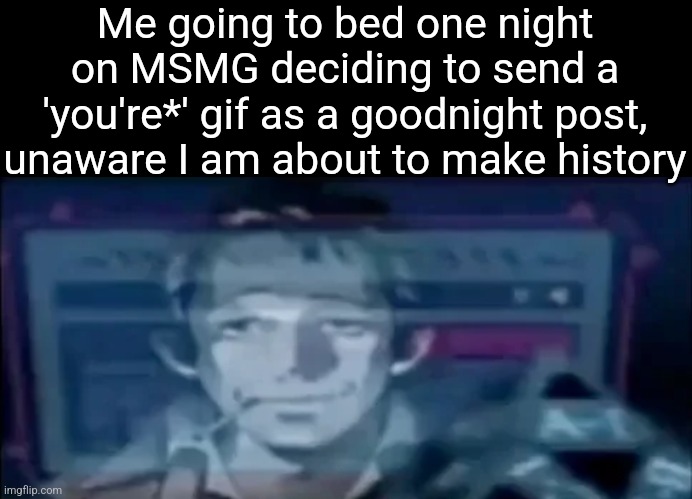 Me going to bed one night on MSMG deciding to send a 'you're*' gif as a goodnight post, unaware I am about to make history | made w/ Imgflip meme maker