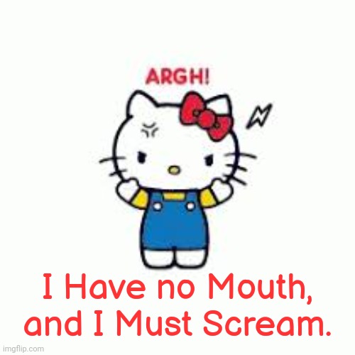 Written by Harlan Ellison. | I Have no Mouth,
and I Must Scream. | image tagged in hello kitty,literature,science fiction | made w/ Imgflip meme maker