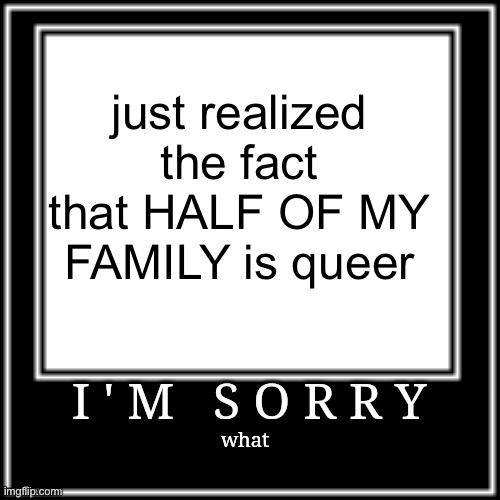 More context in comments | just realized the fact that HALF OF MY FAMILY is queer | image tagged in im sorry what | made w/ Imgflip meme maker