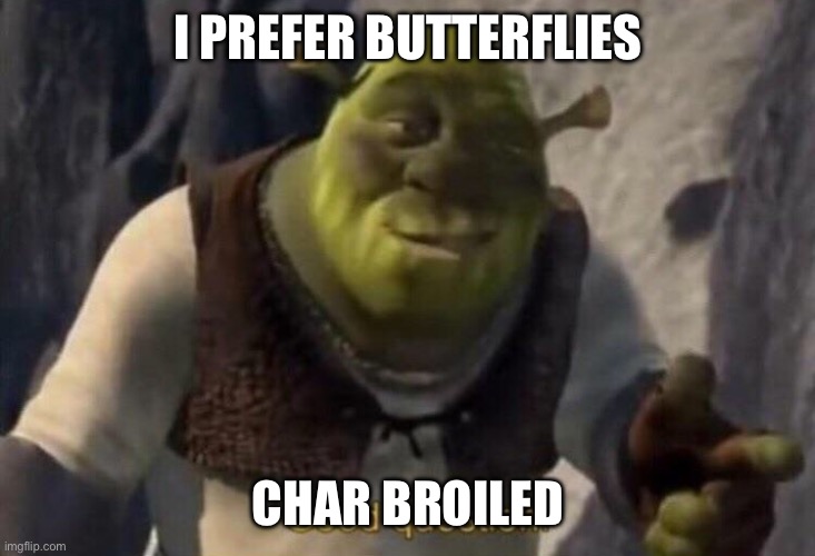 Shrek good question | I PREFER BUTTERFLIES CHAR BROILED | image tagged in shrek good question | made w/ Imgflip meme maker