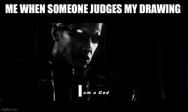 I am a god | ME WHEN SOMEONE JUDGES MY DRAWING I | image tagged in i am a god | made w/ Imgflip meme maker