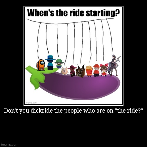 Don't you dickride the people who are on "the ride?" | | image tagged in funny,demotivationals | made w/ Imgflip demotivational maker