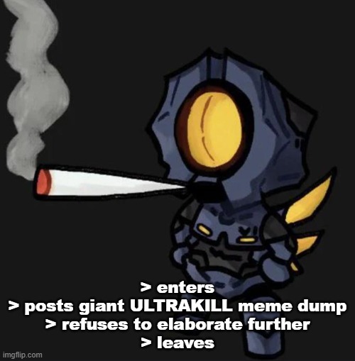 bye chat | > enters
> posts giant ULTRAKILL meme dump
> refuses to elaborate further
> leaves | image tagged in v1 smoking a fat one | made w/ Imgflip meme maker