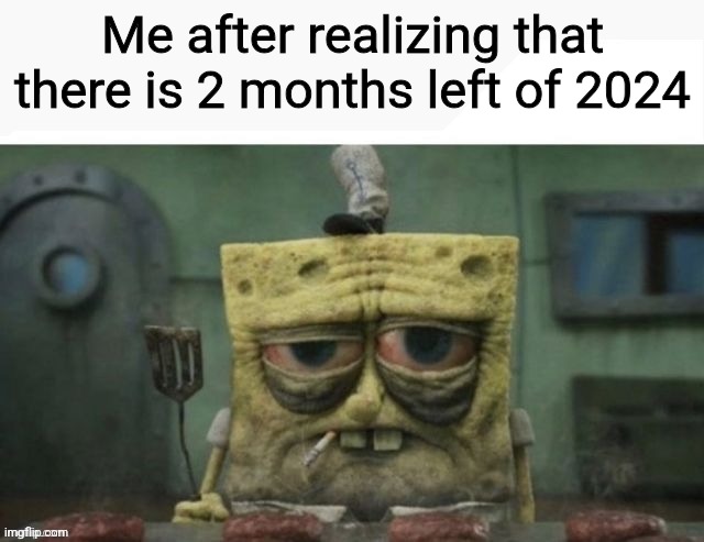 depressed spongebob | Me after realizing that there is 2 months left of 2024 | image tagged in depressed spongebob,2024,time,memes | made w/ Imgflip meme maker