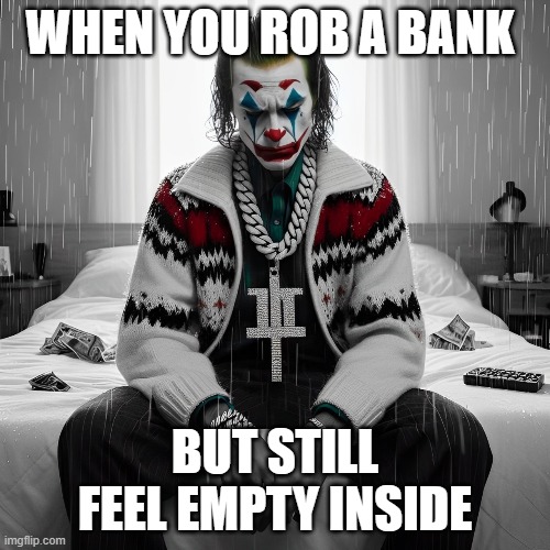 robing a bank | WHEN YOU ROB A BANK; BUT STILL FEEL EMPTY INSIDE | image tagged in memes | made w/ Imgflip meme maker
