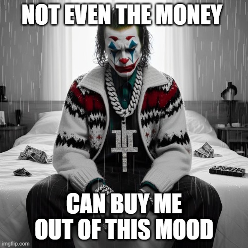 mood | NOT EVEN THE MONEY; CAN BUY ME OUT OF THIS MOOD | image tagged in memes | made w/ Imgflip meme maker