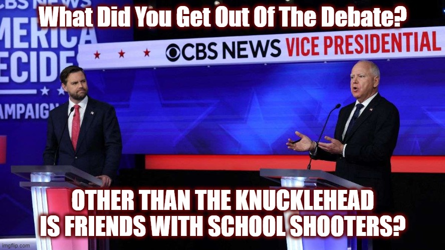 The Mods Just Couldn't Help Themselves, Could They? | What Did You Get Out Of The Debate? OTHER THAN THE KNUCKLEHEAD IS FRIENDS WITH SCHOOL SHOOTERS? | image tagged in politics,american politics,maga,dnc,vp debate,mockingbird media | made w/ Imgflip meme maker