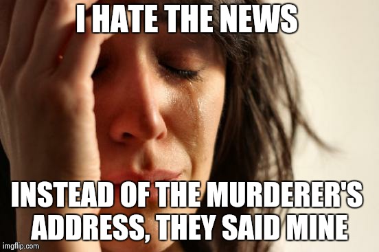 First World Problems Meme | I HATE THE NEWS INSTEAD OF THE MURDERER'S ADDRESS, THEY SAID MINE | image tagged in memes,first world problems | made w/ Imgflip meme maker