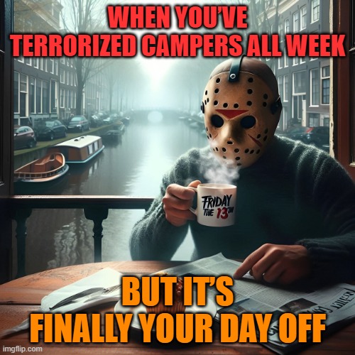 terrorizing campers | WHEN YOU’VE TERRORIZED CAMPERS ALL WEEK; BUT IT’S FINALLY YOUR DAY OFF | image tagged in memes | made w/ Imgflip meme maker