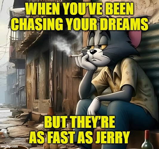 chasing dreams | WHEN YOU’VE BEEN CHASING YOUR DREAMS; BUT THEY’RE AS FAST AS JERRY | image tagged in dreams,memes,funny,tom and jerry,funny memes | made w/ Imgflip meme maker