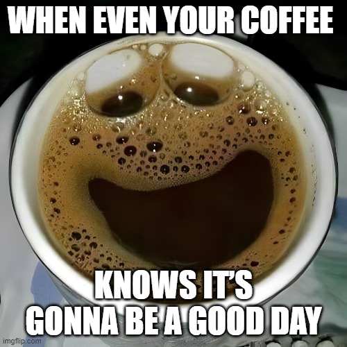 coffee | WHEN EVEN YOUR COFFEE; KNOWS IT’S GONNA BE A GOOD DAY | image tagged in memes | made w/ Imgflip meme maker