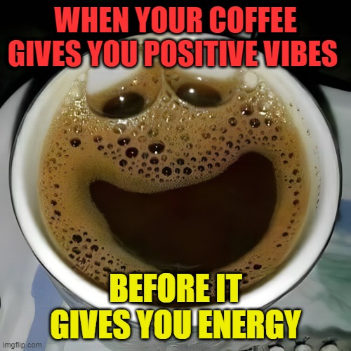 coffee | WHEN YOUR COFFEE GIVES YOU POSITIVE VIBES; BEFORE IT GIVES YOU ENERGY | image tagged in memes | made w/ Imgflip meme maker