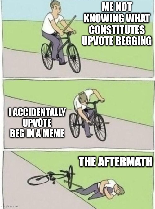 You should upvote this. Tehe. (That wasn't a beg, that was a suggestion;) | ME NOT KNOWING WHAT CONSTITUTES UPVOTE BEGGING; I ACCIDENTALLY UPVOTE BEG IN A MEME; THE AFTERMATH | image tagged in stick in bike meme | made w/ Imgflip meme maker