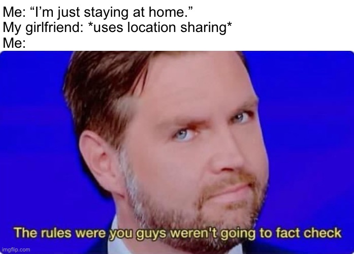 Just believe me | Me: “I’m just staying at home.”
My girlfriend: *uses location sharing*
Me: | image tagged in jd vance factchecked | made w/ Imgflip meme maker