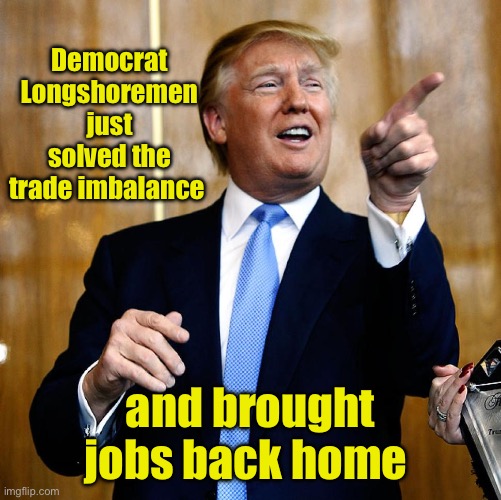 Donal Trump Birthday | Democrat Longshoremen just solved the trade imbalance and brought jobs back home | image tagged in donal trump birthday | made w/ Imgflip meme maker