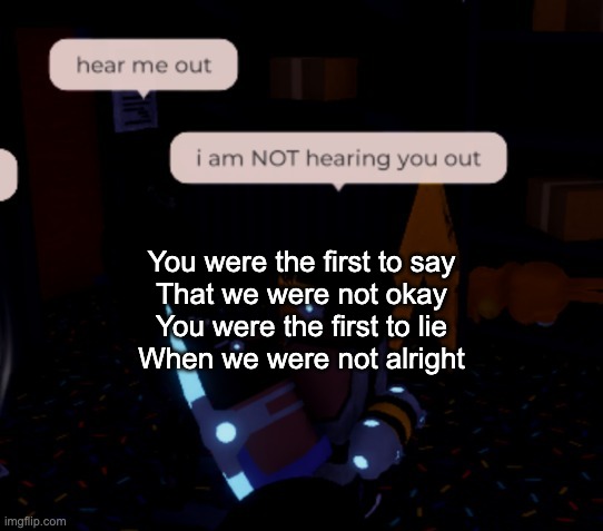 bye chat | You were the first to say
That we were not okay
You were the first to lie
When we were not alright | image tagged in i am not hearing you out | made w/ Imgflip meme maker