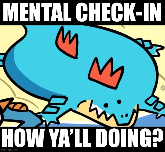Flat Feraligtr Jumpscare | MENTAL CHECK-IN; HOW YA’LL DOING? | image tagged in flat feraligtr jumpscare | made w/ Imgflip meme maker