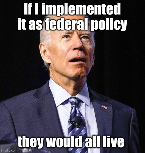 Joe Biden | If I implemented it as federal policy they would all live | image tagged in joe biden | made w/ Imgflip meme maker