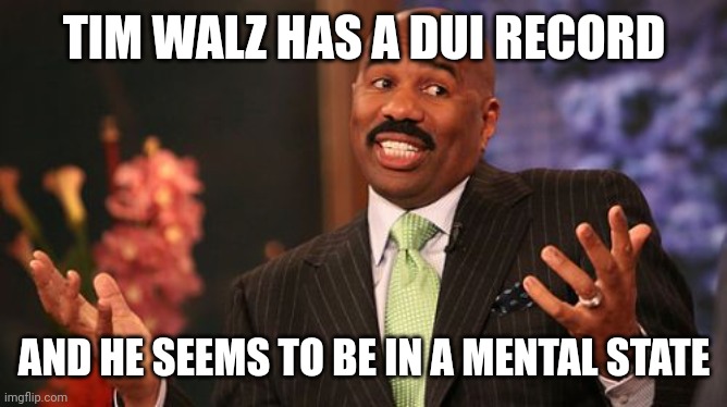 Steve Harvey Meme | TIM WALZ HAS A DUI RECORD AND HE SEEMS TO BE IN A MENTAL STATE | image tagged in memes,steve harvey | made w/ Imgflip meme maker