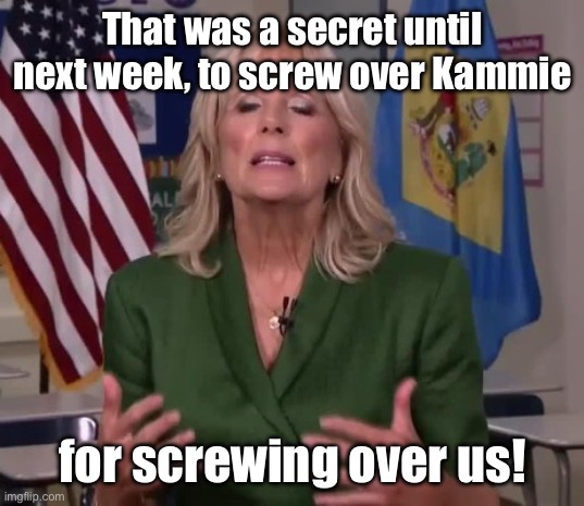 Jill Biden | That was a secret until next week, to screw over Kammie for screwing over us! | image tagged in jill biden | made w/ Imgflip meme maker