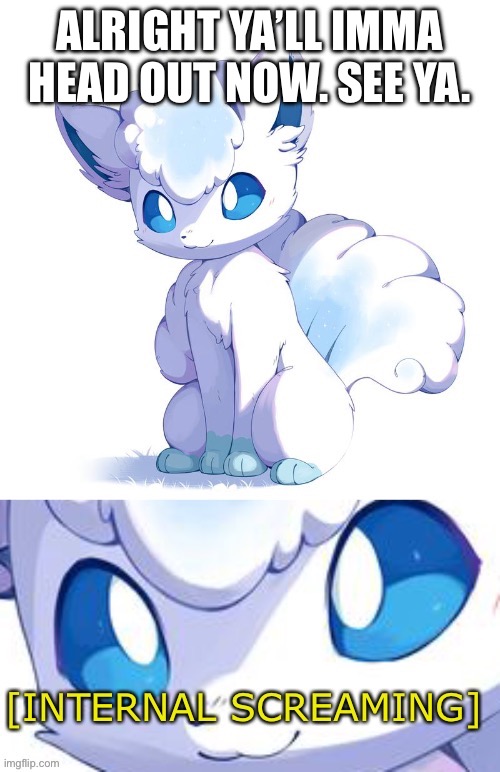 Alolan Vulpix internal screaming | ALRIGHT YA’LL IMMA HEAD OUT NOW. SEE YA. | image tagged in alolan vulpix internal screaming | made w/ Imgflip meme maker