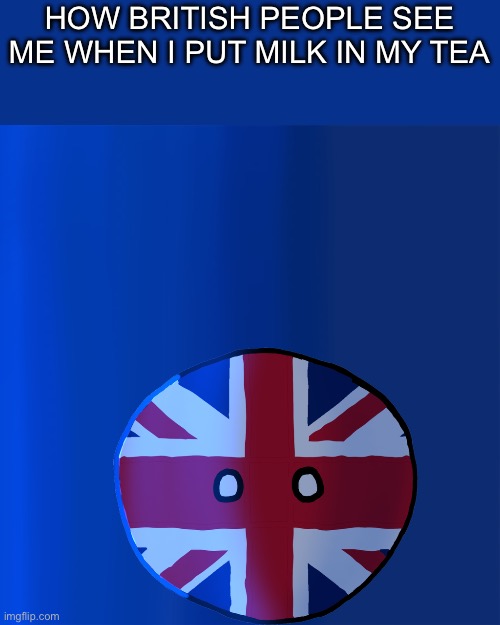 Image Title for this country all meme | HOW BRITISH PEOPLE SEE ME WHEN I PUT MILK IN MY TEA | image tagged in memes,countryballs,british,milk,tea,tag | made w/ Imgflip meme maker