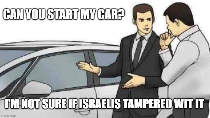 Hard no, bro | CAN YOU START MY CAR? I'M NOT SURE IF ISRAELIS TAMPERED WIT IT | image tagged in memes,car salesman slaps roof of car | made w/ Imgflip meme maker