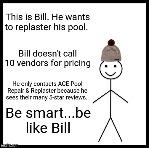 Ace Pool Repair & Replaster | This is Bill. He wants to replaster his pool. Bill doesn't call 10 vendors for pricing; He only contacts ACE Pool Repair & Replaster because he sees their many 5-star reviews. Be smart...be like Bill | image tagged in memes,be like bill | made w/ Imgflip meme maker