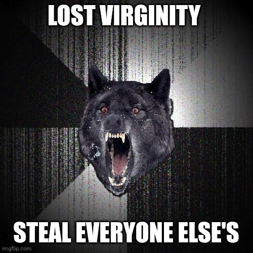 I'm back | LOST VIRGINITY; STEAL EVERYONE ELSE'S | image tagged in memes,insanity wolf | made w/ Imgflip meme maker