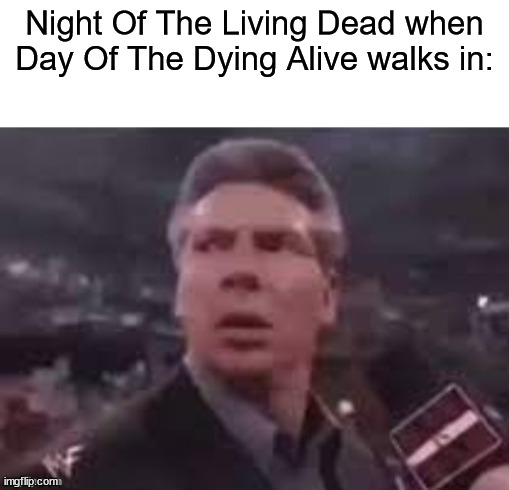 day of the dying alive | Night Of The Living Dead when Day Of The Dying Alive walks in: | image tagged in x when x walks in | made w/ Imgflip meme maker