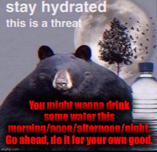 reminder: | You might wanna drink some water this morning/noon/afternoon/night.
Go ahead, do it for your own good. | image tagged in reminder | made w/ Imgflip meme maker