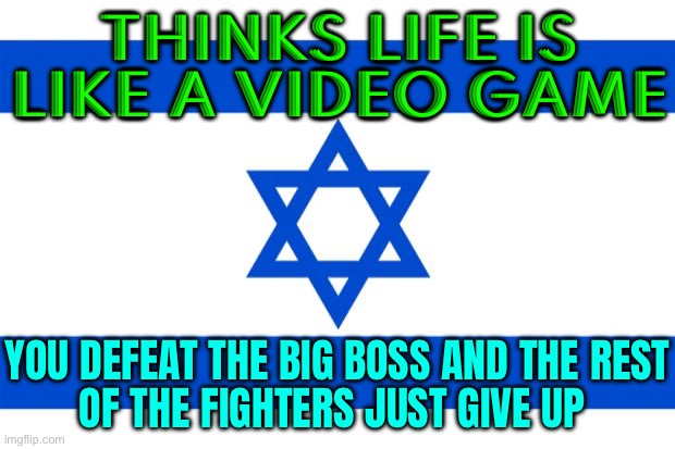 Thinks Life Is Like A Video Game; You Defeat The Big Boss And The Rest Of The Fighters Just Give Up | THINKS LIFE IS
LIKE A VIDEO GAME; YOU DEFEAT THE BIG BOSS AND THE REST
OF THE FIGHTERS JUST GIVE UP | image tagged in meme israel,war,middle east,religion,genocide,video games | made w/ Imgflip meme maker