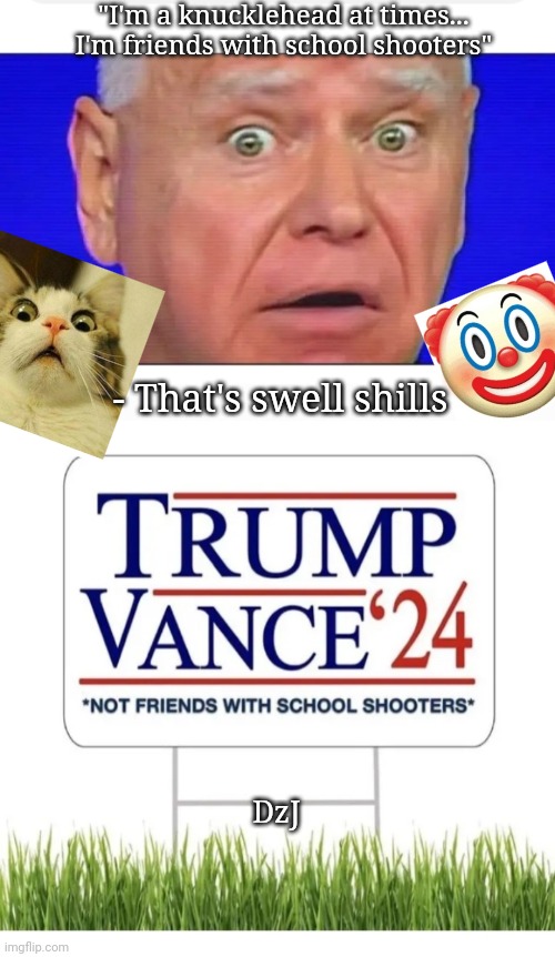 So y'all Libtards are voting for this huh? | "I'm a knucklehead at times... I'm friends with school shooters"; - That's swell shills; DzJ | image tagged in libtard,moron,losers | made w/ Imgflip meme maker