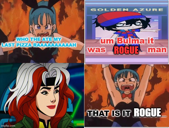 bulma gets angry at rogue | ROGUE; ROGUE | image tagged in bulma gets angry at who,dragon ball z,x-men,animeme,marvel comics,angry woman | made w/ Imgflip meme maker