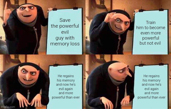 Gru's Plan | Save the powerful evil guy with memory loss; Train him to become even more powerful but not evil; He regains his memory and now he's evil again and more powerful than ever; He regains his memory and now he's evil again and more powerful than ever | image tagged in memes,gru's plan | made w/ Imgflip meme maker