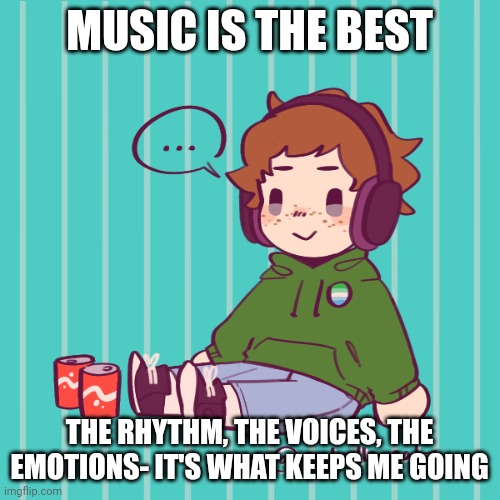 Yesbecauseyes's temp | MUSIC IS THE BEST; THE RHYTHM, THE VOICES, THE EMOTIONS- IT'S WHAT KEEPS ME GOING | image tagged in yesbecauseyes's temp | made w/ Imgflip meme maker