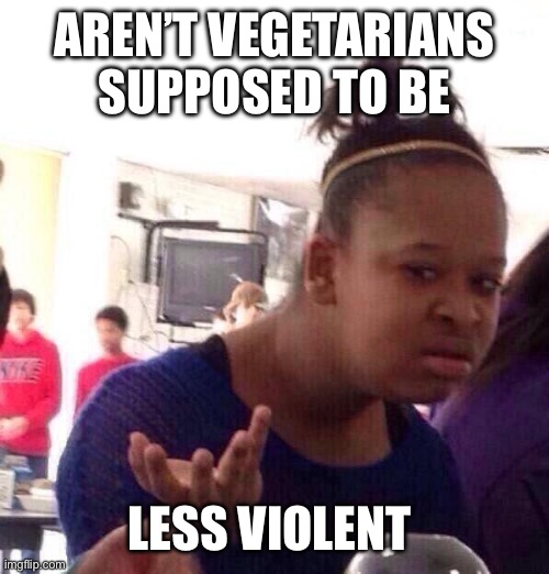 Black Girl Wat Meme | AREN’T VEGETARIANS SUPPOSED TO BE LESS VIOLENT | image tagged in memes,black girl wat | made w/ Imgflip meme maker