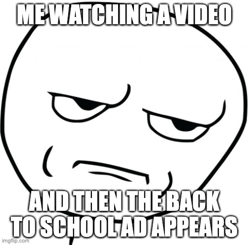 are you kidding me rage face | ME WATCHING A VIDEO; AND THEN THE BACK TO SCHOOL AD APPEARS | image tagged in are you kidding me rage face | made w/ Imgflip meme maker