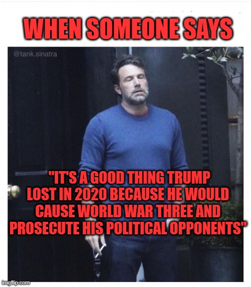 Strange how that worked out | WHEN SOMEONE SAYS; "IT'S A GOOD THING TRUMP LOST IN 2020 BECAUSE HE WOULD CAUSE WORLD WAR THREE AND PROSECUTE HIS POLITICAL OPPONENTS" | image tagged in ben affleck smoking,trump,time magazine person of the year | made w/ Imgflip meme maker