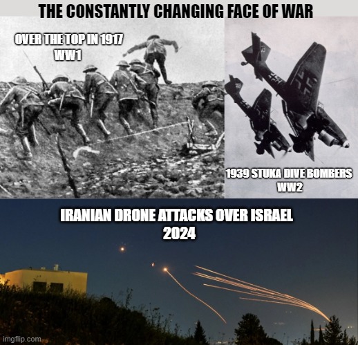 War! | THE CONSTANTLY CHANGING FACE OF WAR; OVER THE TOP IN 1917
WW1; 1939 STUKA DIVE BOMBERS 
WW2; IRANIAN DRONE ATTACKS OVER ISRAEL 
 2024 | image tagged in ww1,ww2,israel 2024 | made w/ Imgflip meme maker