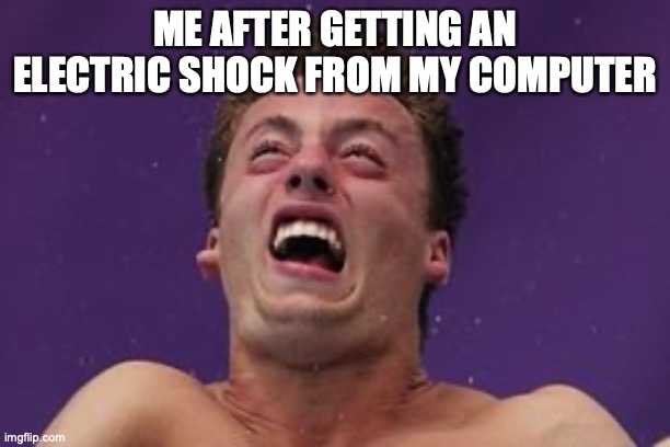 man in pain | ME AFTER GETTING AN ELECTRIC SHOCK FROM MY COMPUTER | image tagged in man in pain | made w/ Imgflip meme maker