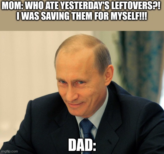 Is it just my family??? | MOM: WHO ATE YESTERDAY'S LEFTOVERS?! 
I WAS SAVING THEM FOR MYSELF!!! DAD: | image tagged in evil grin putin | made w/ Imgflip meme maker