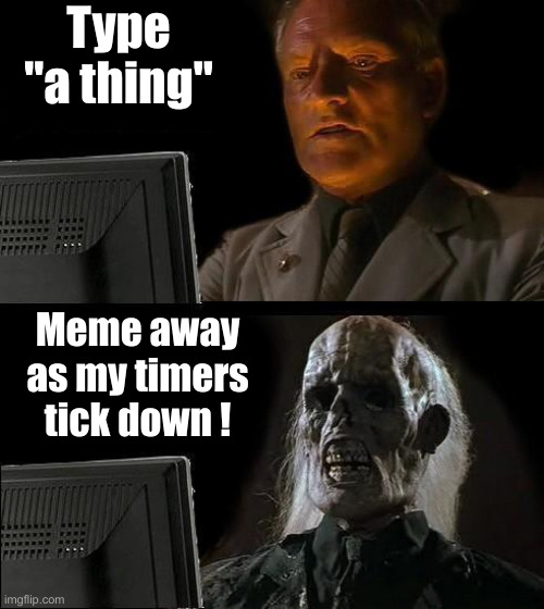 I'll Just Wait Here Meme | Type "a thing" Meme away as my timers tick down ! | image tagged in memes,i'll just wait here | made w/ Imgflip meme maker