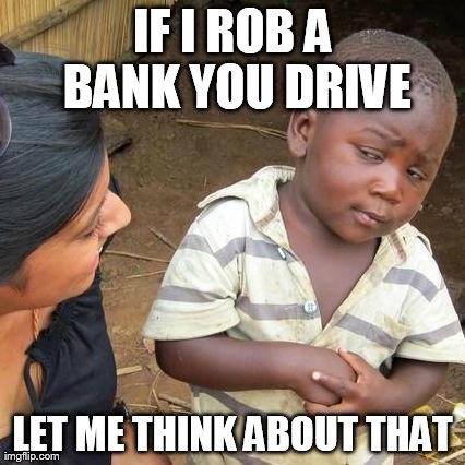 Third World Skeptical Kid Meme | IF I ROB A BANK YOU DRIVE LET ME THINK ABOUT THAT | image tagged in memes,third world skeptical kid | made w/ Imgflip meme maker